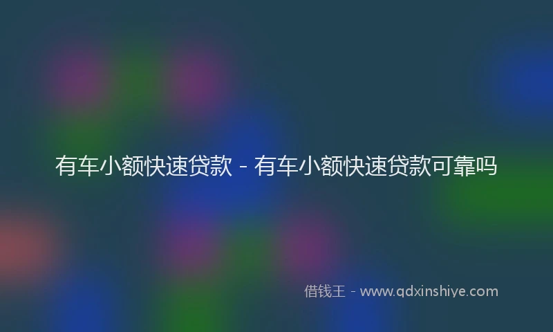 有车小额快速贷款 - 有车小额快速贷款可靠吗