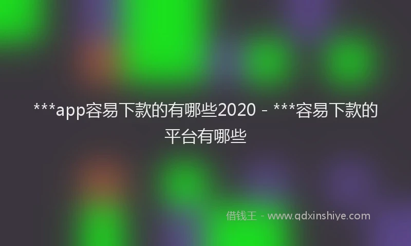 ***app容易下款的有哪些2020 - ***容易下款的平台有哪些