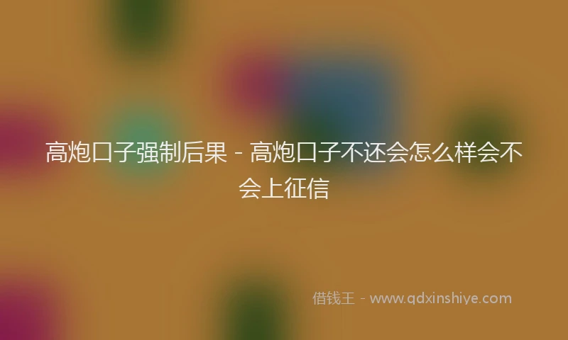 高炮口子强制后果 - 高炮口子不还会怎么样会不会上征信