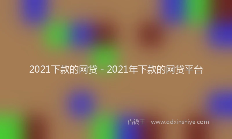 2021下款的网贷 - 2021年下款的网贷平台