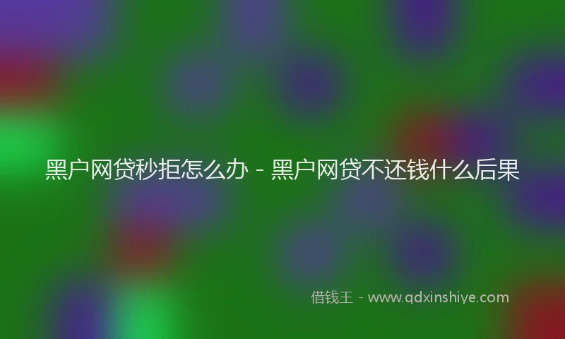 黑户网贷秒拒怎么办 - 黑户网贷不还钱什么后果