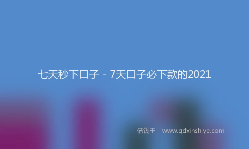 七天秒下口子 - 7天口子必下款的2021