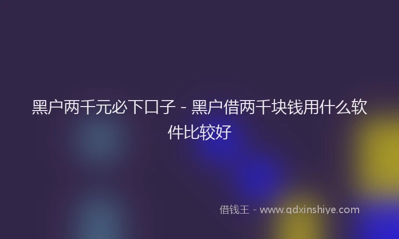 黑户两千元必下口子 - 黑户借两千块钱用什么软件比较好