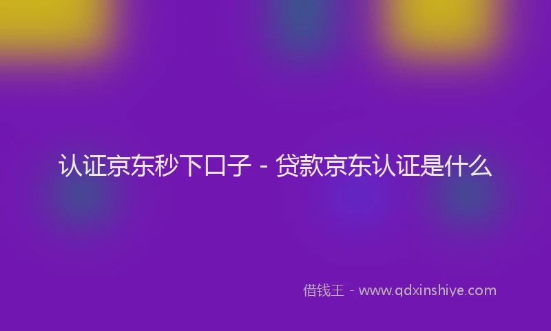 认证京东秒下口子 - 贷款京东认证是什么