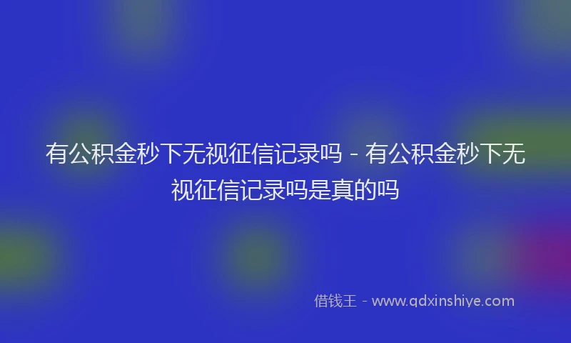 有公积金秒下无视征信记录吗 - 有公积金秒下无视征信记录吗是真的吗