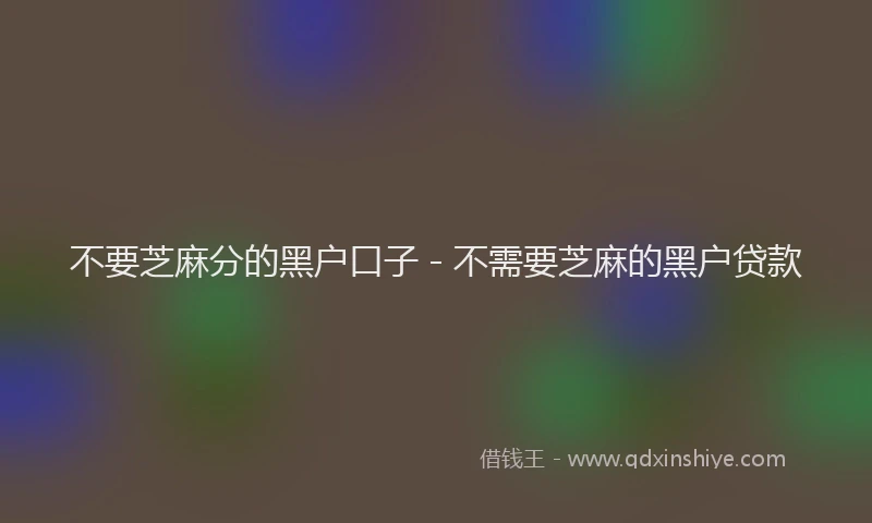 不要芝麻分的黑户口子 - 不需要芝麻的黑户贷款