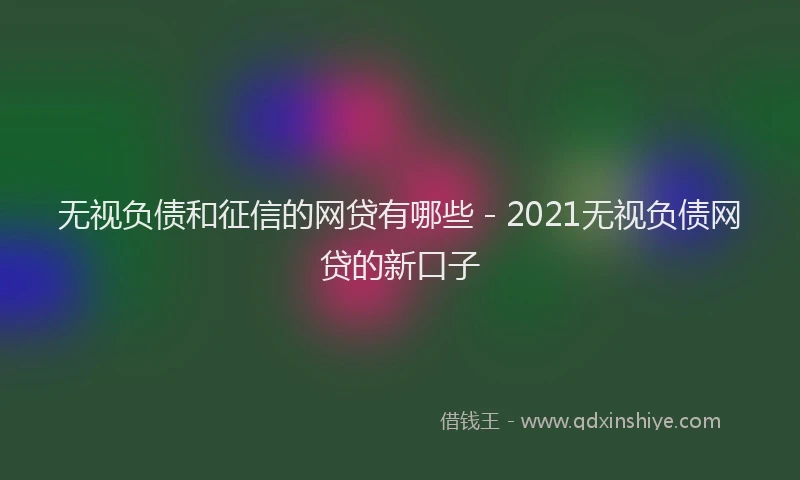 无视负债和征信的网贷有哪些 - 2021无视负债网贷的新口子