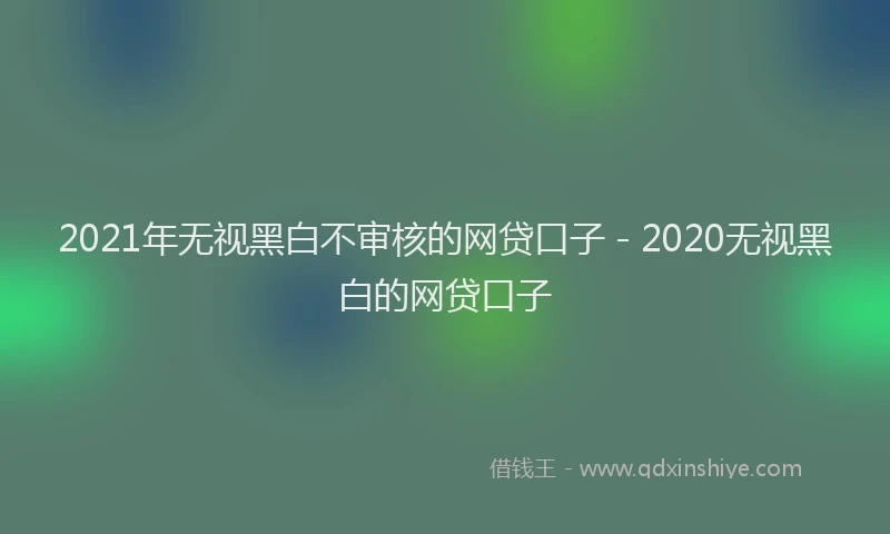 2021年无视黑白不审核的网贷口子 - 2020无视黑白的网贷口子