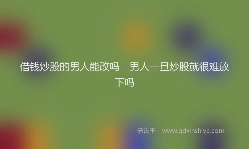 借钱炒股的男人能改吗 - 男人一旦炒股就很难放下吗