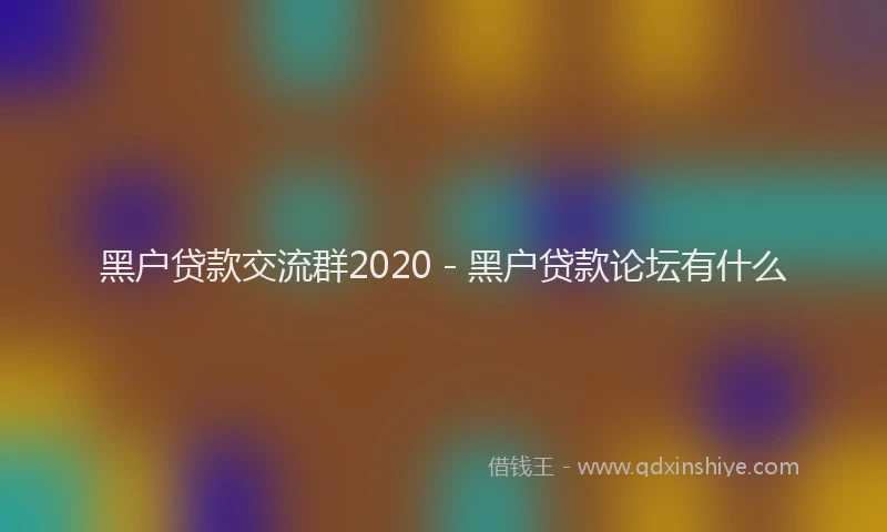 黑户贷款交流群2020 - 黑户贷款论坛有什么