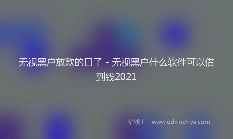 无视黑户放款的口子 - 无视黑户什么软件可以借到钱2021