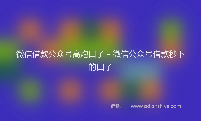 微信借款公众号高炮口子 - 微信公众号借款秒下的口子