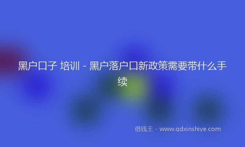 黑户口子 培训 - 黑户落户口新政策需要带什么手续