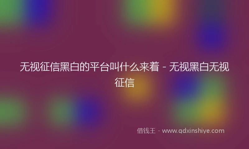 无视征信黑白的平台叫什么来着 - 无视黑白无视征信