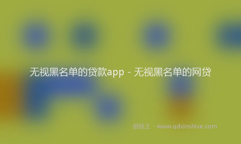 无视黑名单的贷款app - 无视黑名单的网贷