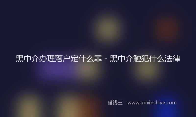 黑中介办理落户定什么罪 - 黑中介触犯什么法律