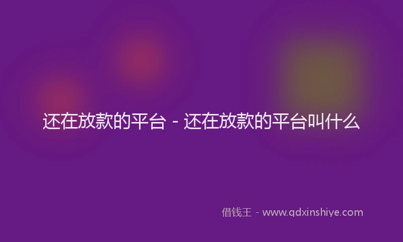 还在放款的平台 - 还在放款的平台叫什么