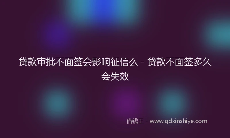 贷款审批不面签会影响征信么 - 贷款不面签多久会失效