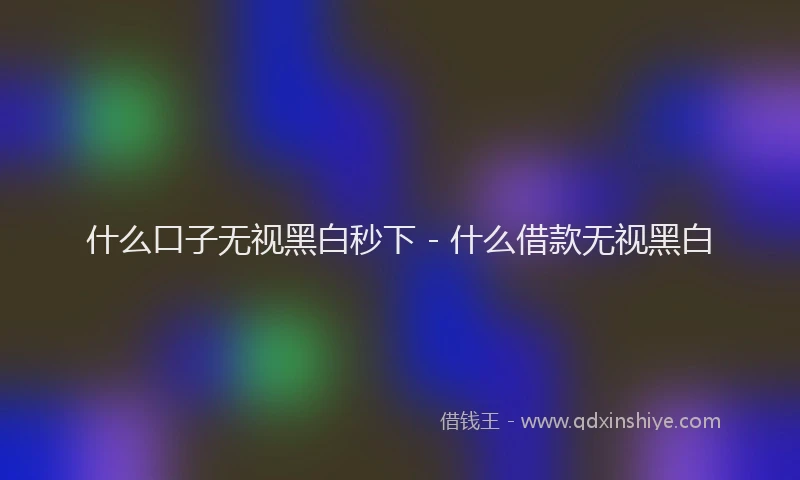 什么口子无视黑白秒下 - 什么借款无视黑白