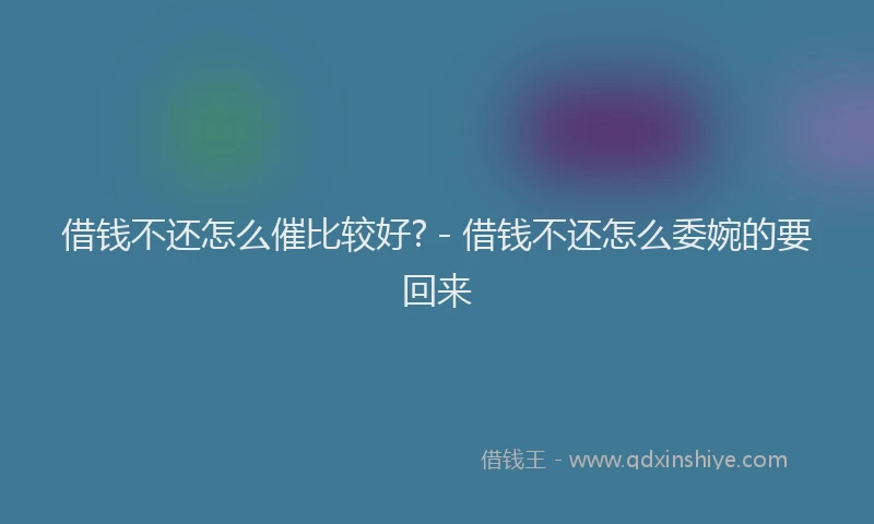 借钱不还怎么催比较好? - 借钱不还怎么委婉的要回来