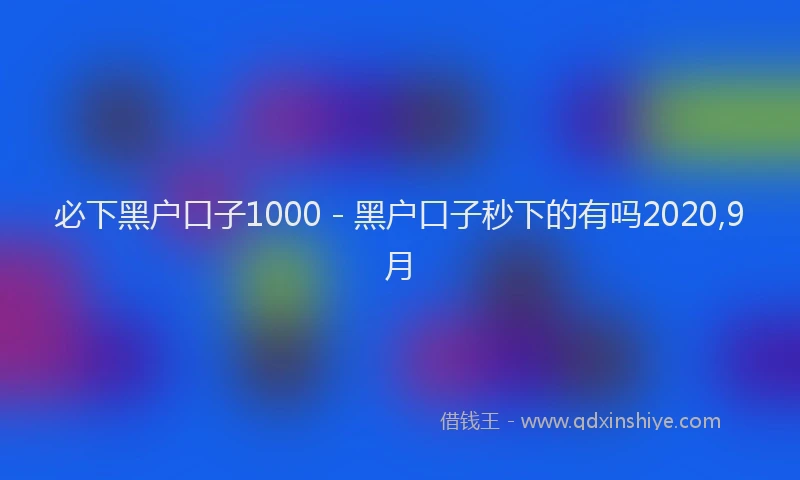 必下黑户口子1000 - 黑户口子秒下的有吗2020,9月