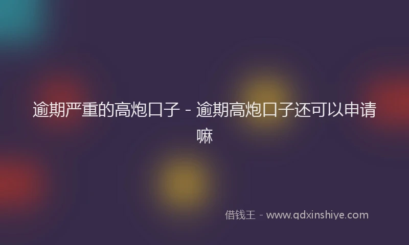 逾期严重的高炮口子 - 逾期高炮口子还可以申请嘛