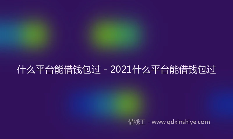 什么平台能借钱包过 - 2021什么平台能借钱包过