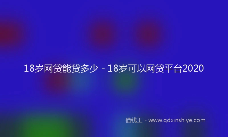18岁网贷能贷多少 - 18岁可以网贷平台2020