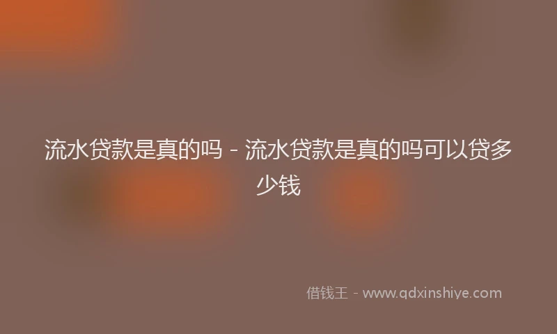 流水贷款是真的吗 - 流水贷款是真的吗可以贷多少钱