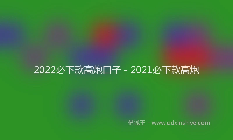 2022必下款高炮口子 - 2021必下款高炮