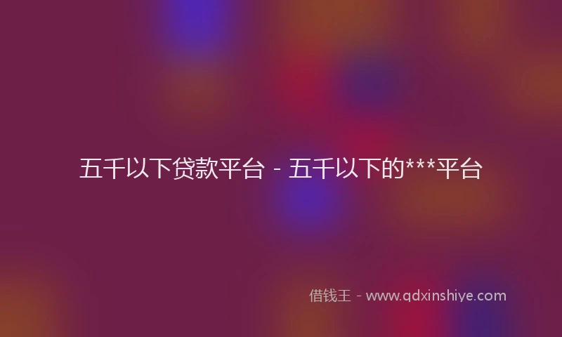 五千以下贷款平台 - 五千以下的***平台