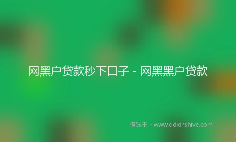 网黑户贷款秒下口子 - 网黑黑户贷款