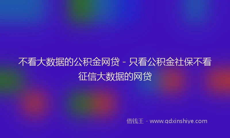 不看大数据的公积金网贷 - 只看公积金社保不看征信大数据的网贷