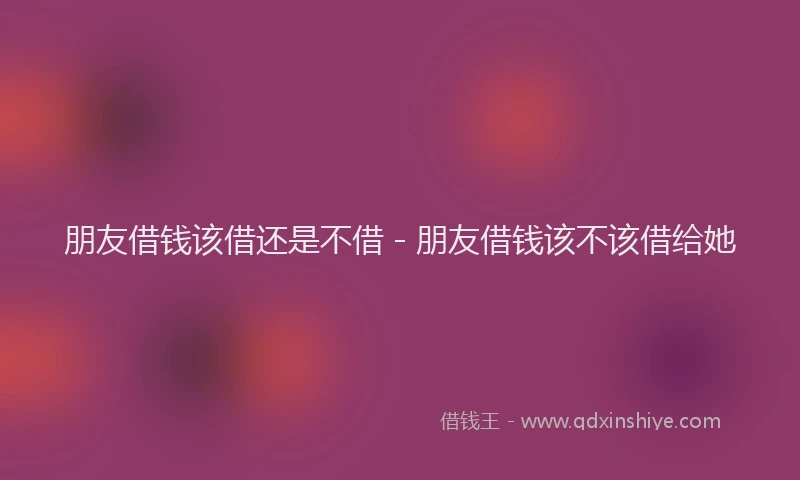 朋友借钱该借还是不借 - 朋友借钱该不该借给她