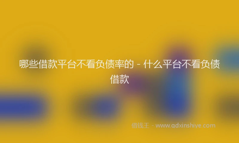 哪些借款平台不看负债率的 - 什么平台不看负债借款