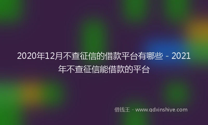 2020年12月不查征信的借款平台有哪些 - 2021年不查征信能借款的平台