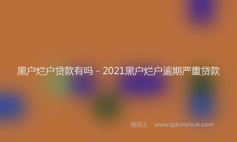 黑户烂户贷款有吗 - 2021黑户烂户逾期严重贷款