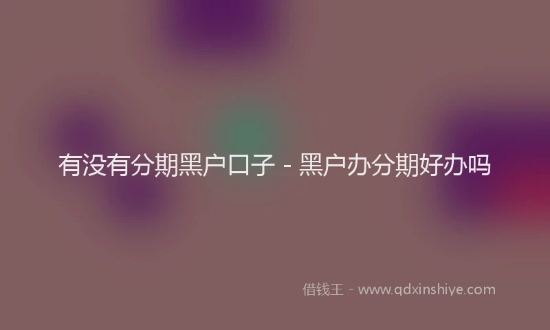 有没有分期黑户口子 - 黑户办分期好办吗