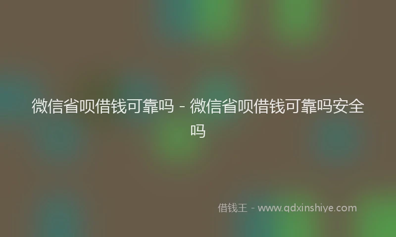 微信省呗借钱可靠吗 - 微信省呗借钱可靠吗安全吗