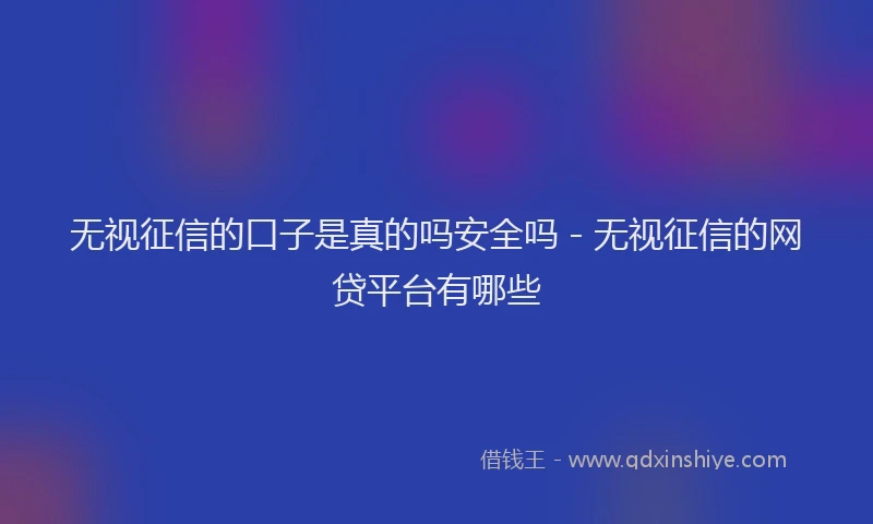 无视征信的口子是真的吗安全吗 - 无视征信的网贷平台有哪些