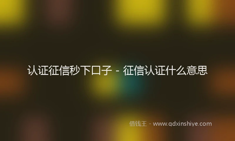 认证征信秒下口子 - 征信认证什么意思