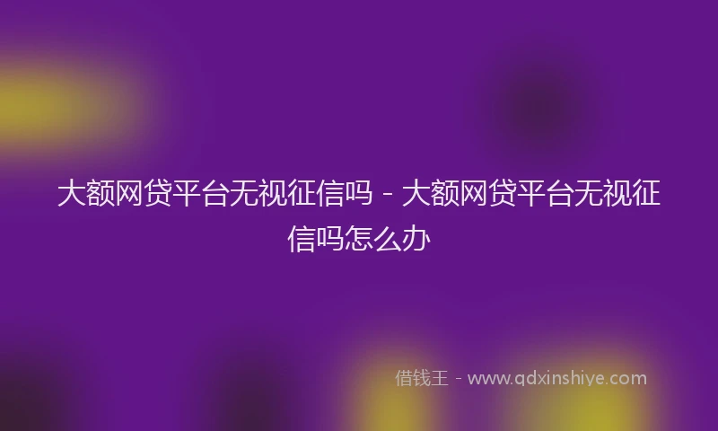 大额网贷平台无视征信吗 - 大额网贷平台无视征信吗怎么办