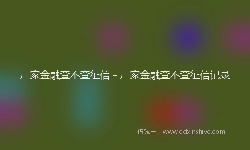 厂家金融查不查征信 - 厂家金融查不查征信记录