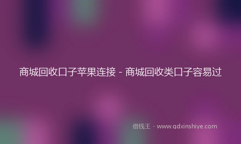 商城回收口子苹果连接 - 商城回收类口子容易过