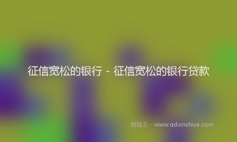 征信宽松的银行 - 征信宽松的银行贷款