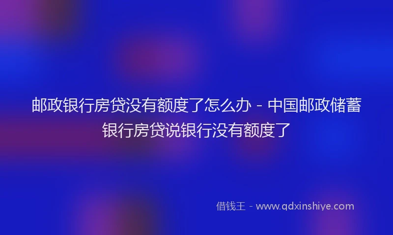 邮政银行房贷没有额度了怎么办 - 中国邮政储蓄银行房贷说银行没有额度了