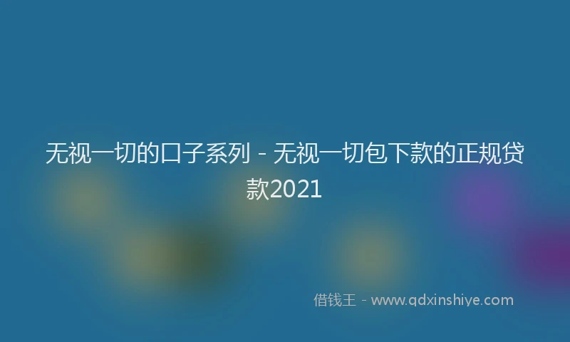 无视一切的口子系列 - 无视一切包下款的正规贷款2021