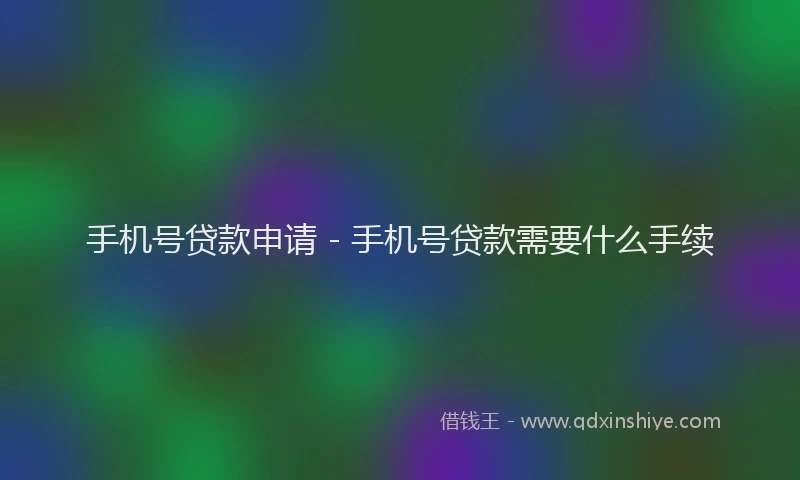 手机号贷款申请 - 手机号贷款需要什么手续