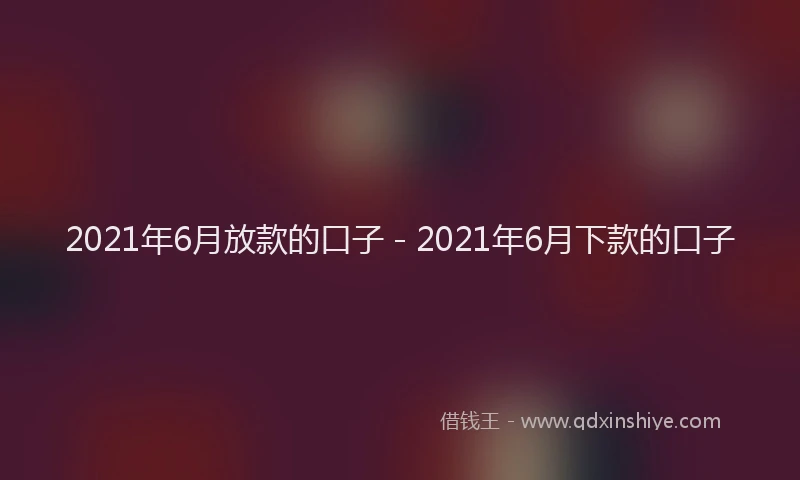 2021年6月放款的口子 - 2021年6月下款的口子