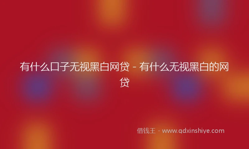有什么口子无视黑白网贷 - 有什么无视黑白的网贷